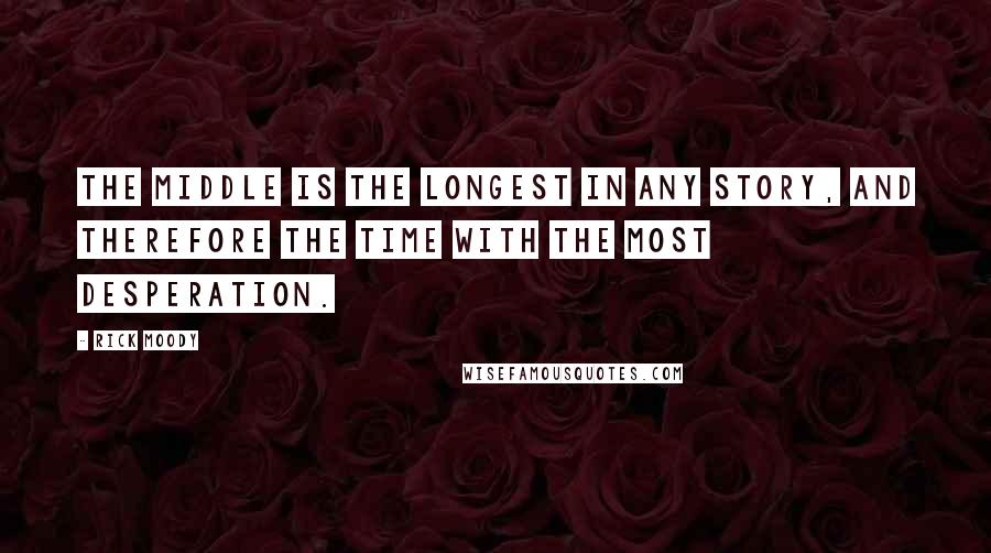 Rick Moody Quotes: The middle is the longest in any story, and therefore the time with the most desperation.