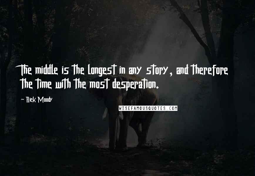 Rick Moody Quotes: The middle is the longest in any story, and therefore the time with the most desperation.