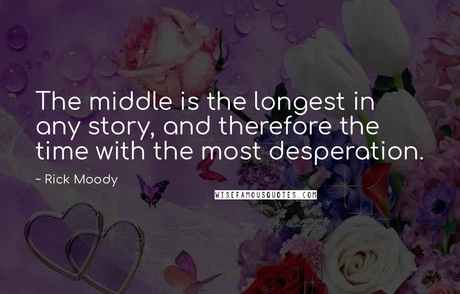 Rick Moody Quotes: The middle is the longest in any story, and therefore the time with the most desperation.