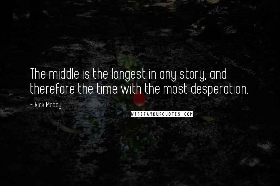 Rick Moody Quotes: The middle is the longest in any story, and therefore the time with the most desperation.