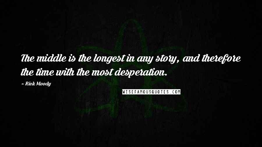 Rick Moody Quotes: The middle is the longest in any story, and therefore the time with the most desperation.