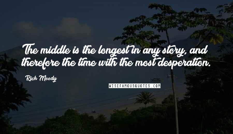 Rick Moody Quotes: The middle is the longest in any story, and therefore the time with the most desperation.