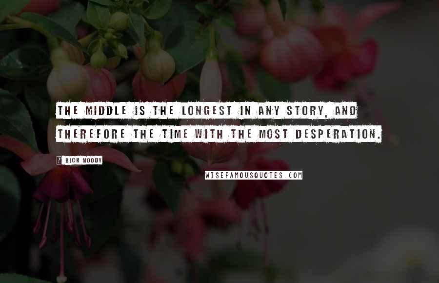 Rick Moody Quotes: The middle is the longest in any story, and therefore the time with the most desperation.