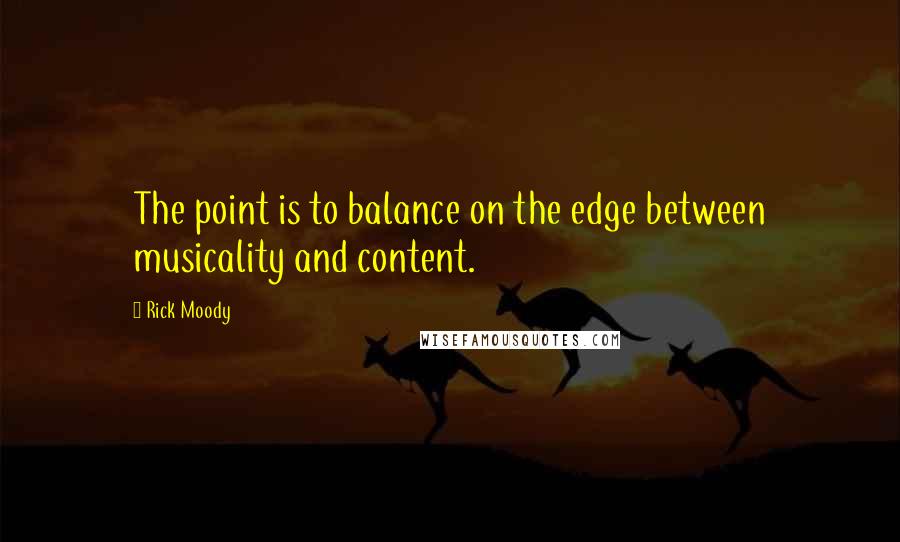 Rick Moody Quotes: The point is to balance on the edge between musicality and content.