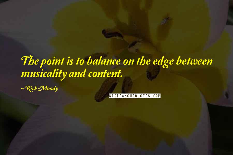 Rick Moody Quotes: The point is to balance on the edge between musicality and content.