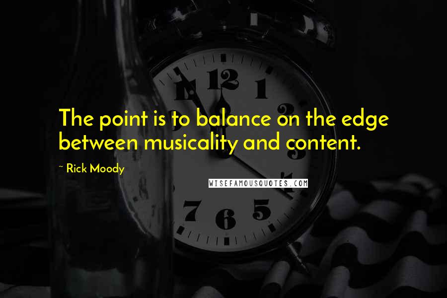 Rick Moody Quotes: The point is to balance on the edge between musicality and content.