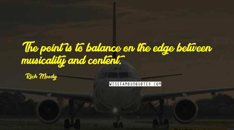 Rick Moody Quotes: The point is to balance on the edge between musicality and content.