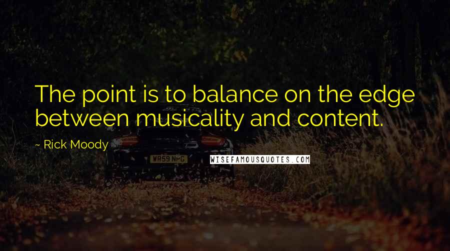 Rick Moody Quotes: The point is to balance on the edge between musicality and content.