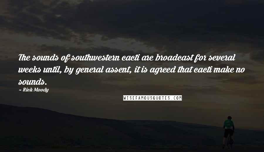 Rick Moody Quotes: The sounds of southwestern cacti are broadcast for several weeks until, by general assent, it is agreed that cacti make no sounds.