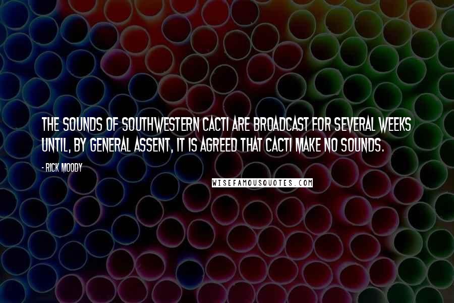 Rick Moody Quotes: The sounds of southwestern cacti are broadcast for several weeks until, by general assent, it is agreed that cacti make no sounds.