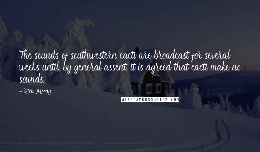 Rick Moody Quotes: The sounds of southwestern cacti are broadcast for several weeks until, by general assent, it is agreed that cacti make no sounds.