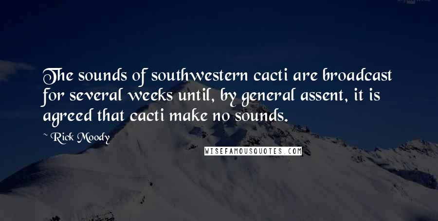 Rick Moody Quotes: The sounds of southwestern cacti are broadcast for several weeks until, by general assent, it is agreed that cacti make no sounds.