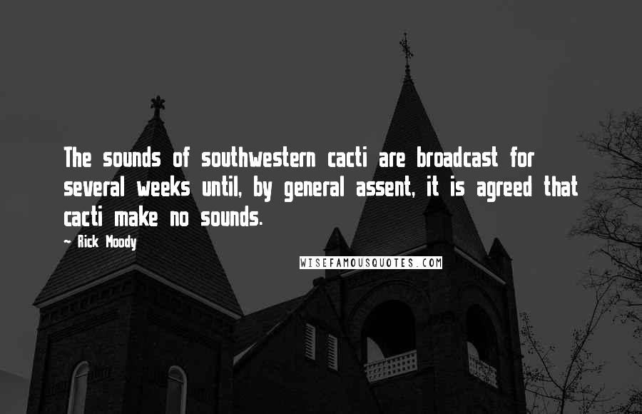 Rick Moody Quotes: The sounds of southwestern cacti are broadcast for several weeks until, by general assent, it is agreed that cacti make no sounds.