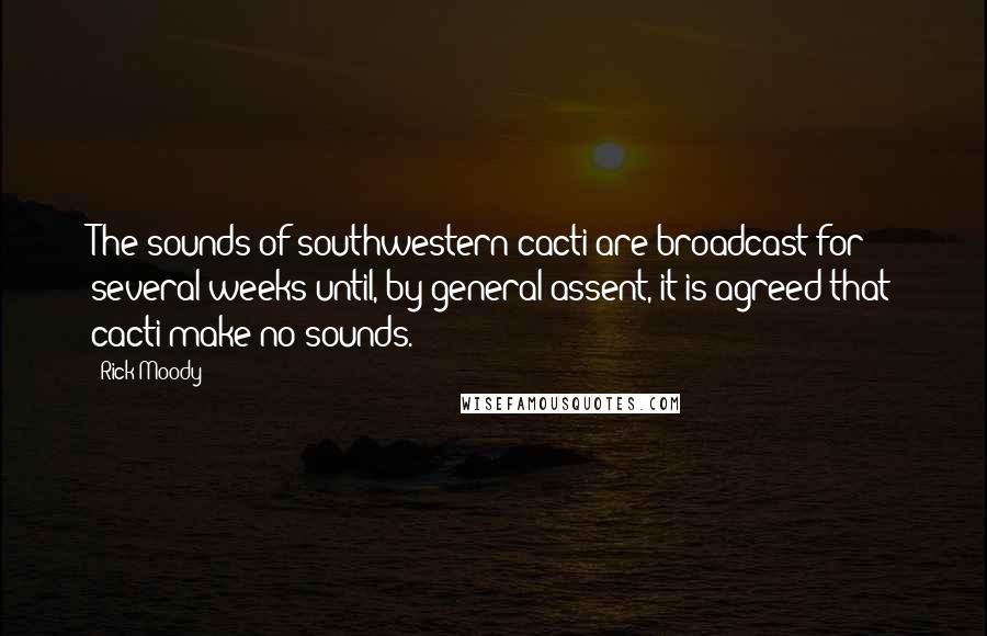 Rick Moody Quotes: The sounds of southwestern cacti are broadcast for several weeks until, by general assent, it is agreed that cacti make no sounds.