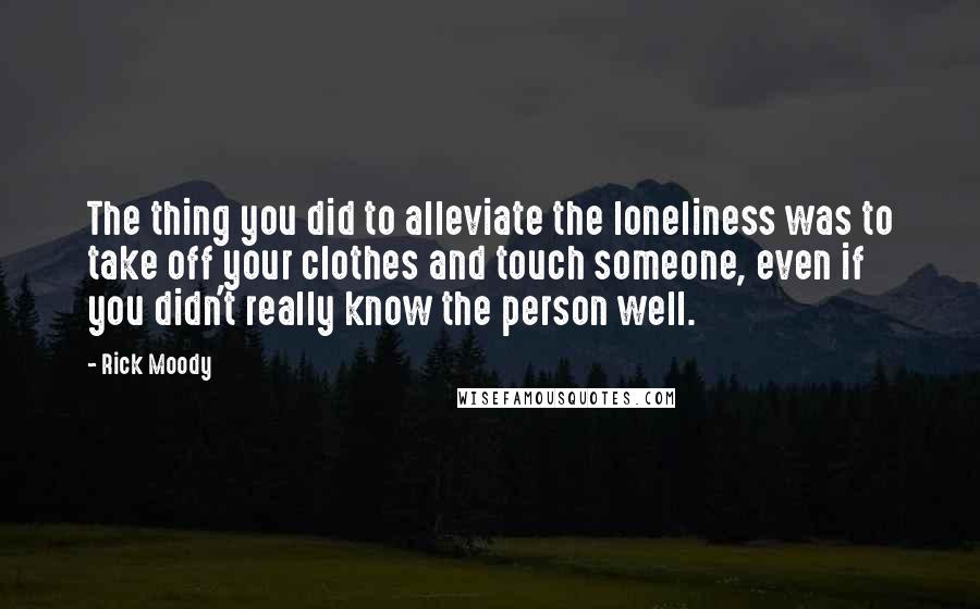 Rick Moody Quotes: The thing you did to alleviate the loneliness was to take off your clothes and touch someone, even if you didn't really know the person well.