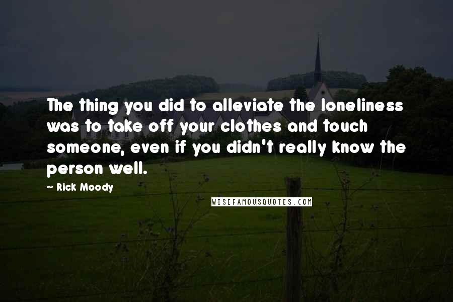 Rick Moody Quotes: The thing you did to alleviate the loneliness was to take off your clothes and touch someone, even if you didn't really know the person well.