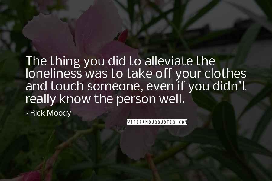 Rick Moody Quotes: The thing you did to alleviate the loneliness was to take off your clothes and touch someone, even if you didn't really know the person well.