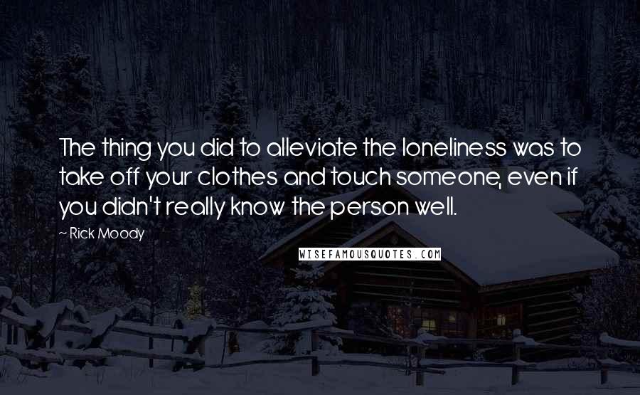 Rick Moody Quotes: The thing you did to alleviate the loneliness was to take off your clothes and touch someone, even if you didn't really know the person well.