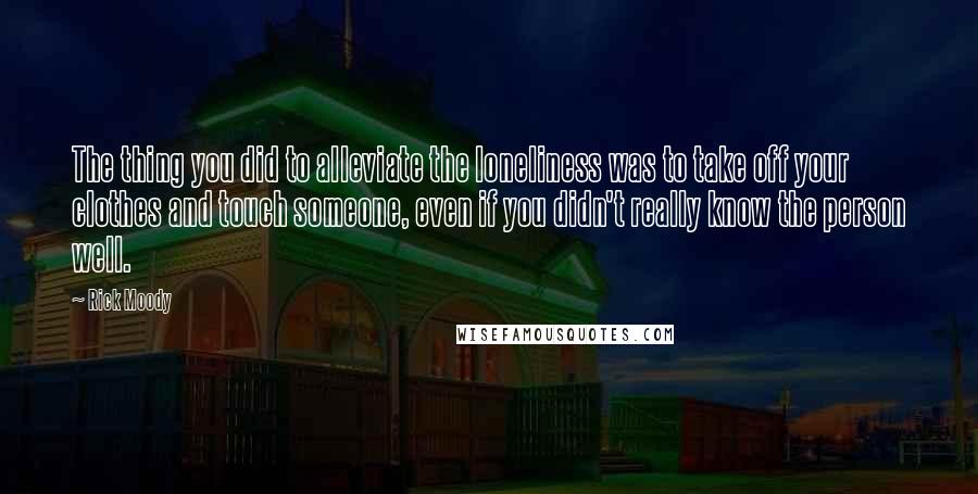 Rick Moody Quotes: The thing you did to alleviate the loneliness was to take off your clothes and touch someone, even if you didn't really know the person well.