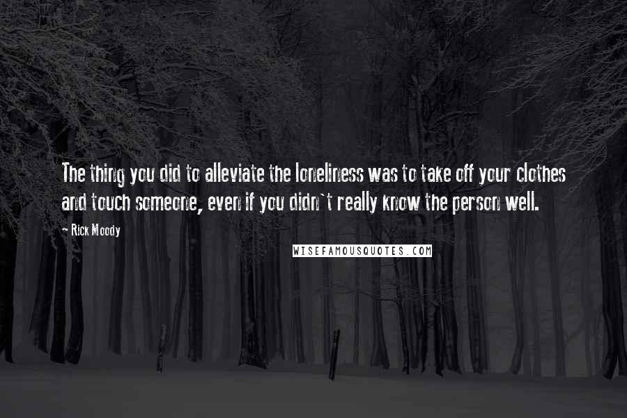 Rick Moody Quotes: The thing you did to alleviate the loneliness was to take off your clothes and touch someone, even if you didn't really know the person well.