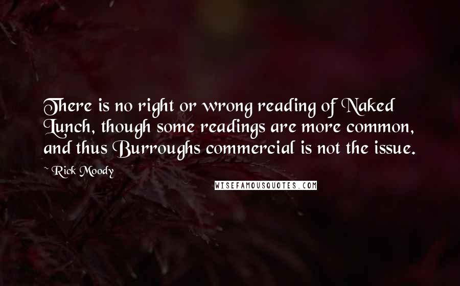 Rick Moody Quotes: There is no right or wrong reading of Naked Lunch, though some readings are more common, and thus Burroughs commercial is not the issue.