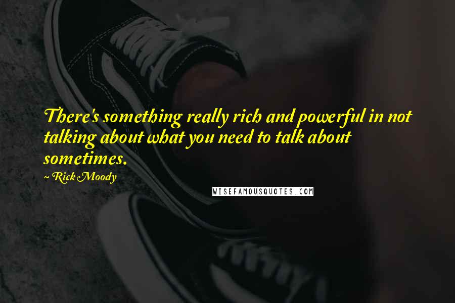 Rick Moody Quotes: There's something really rich and powerful in not talking about what you need to talk about sometimes.