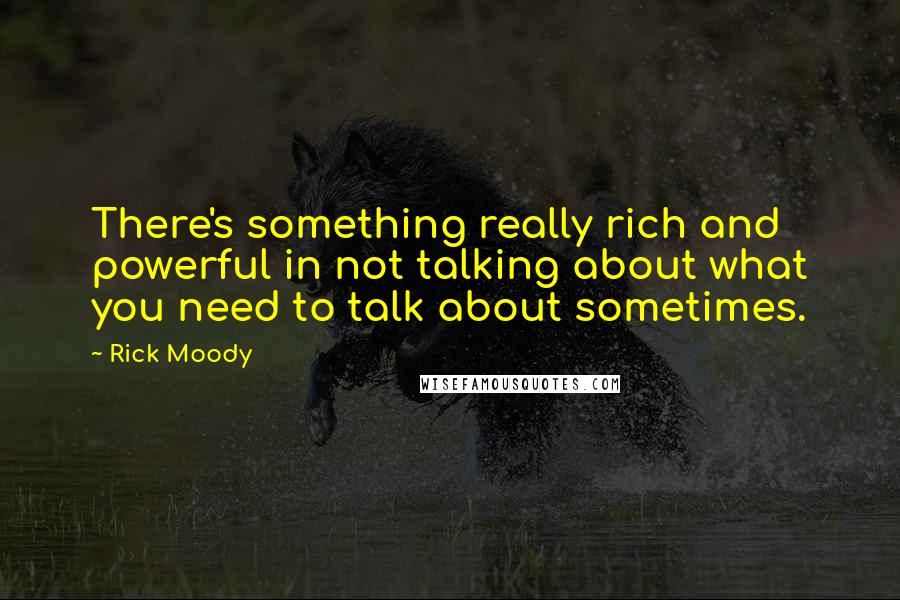 Rick Moody Quotes: There's something really rich and powerful in not talking about what you need to talk about sometimes.