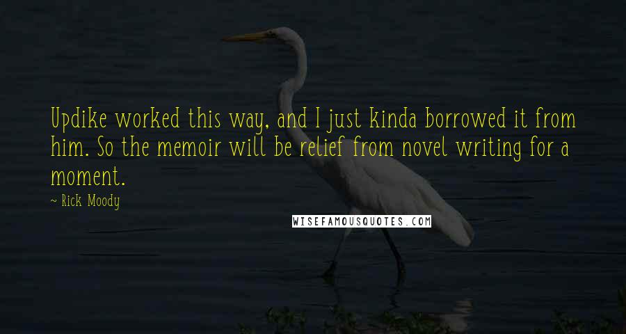 Rick Moody Quotes: Updike worked this way, and I just kinda borrowed it from him. So the memoir will be relief from novel writing for a moment.