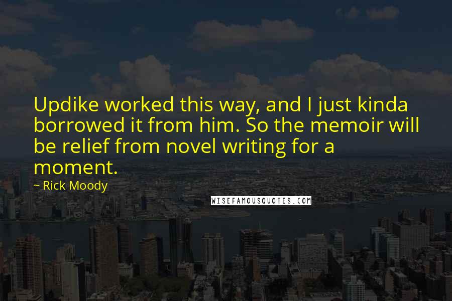 Rick Moody Quotes: Updike worked this way, and I just kinda borrowed it from him. So the memoir will be relief from novel writing for a moment.