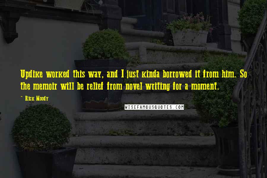 Rick Moody Quotes: Updike worked this way, and I just kinda borrowed it from him. So the memoir will be relief from novel writing for a moment.