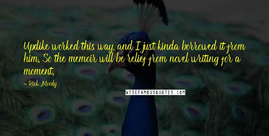 Rick Moody Quotes: Updike worked this way, and I just kinda borrowed it from him. So the memoir will be relief from novel writing for a moment.