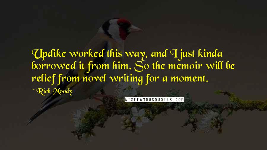 Rick Moody Quotes: Updike worked this way, and I just kinda borrowed it from him. So the memoir will be relief from novel writing for a moment.