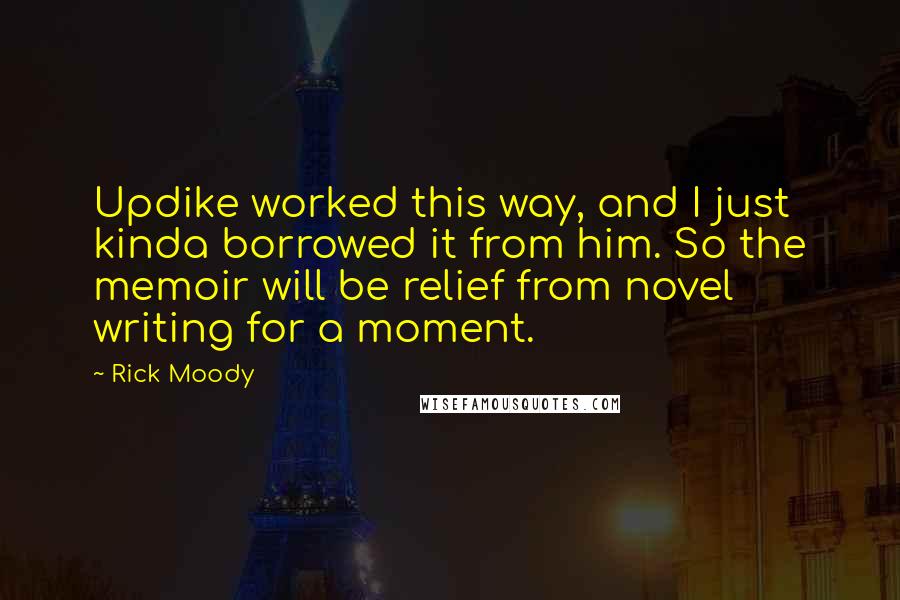 Rick Moody Quotes: Updike worked this way, and I just kinda borrowed it from him. So the memoir will be relief from novel writing for a moment.