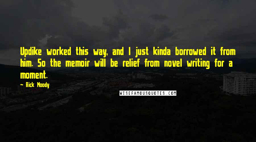 Rick Moody Quotes: Updike worked this way, and I just kinda borrowed it from him. So the memoir will be relief from novel writing for a moment.