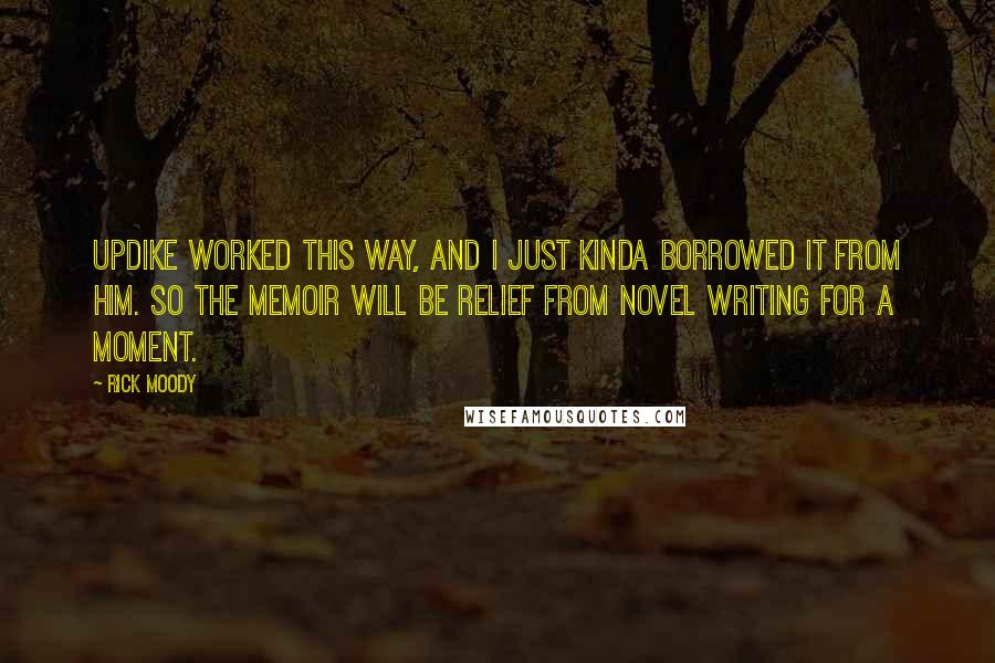 Rick Moody Quotes: Updike worked this way, and I just kinda borrowed it from him. So the memoir will be relief from novel writing for a moment.