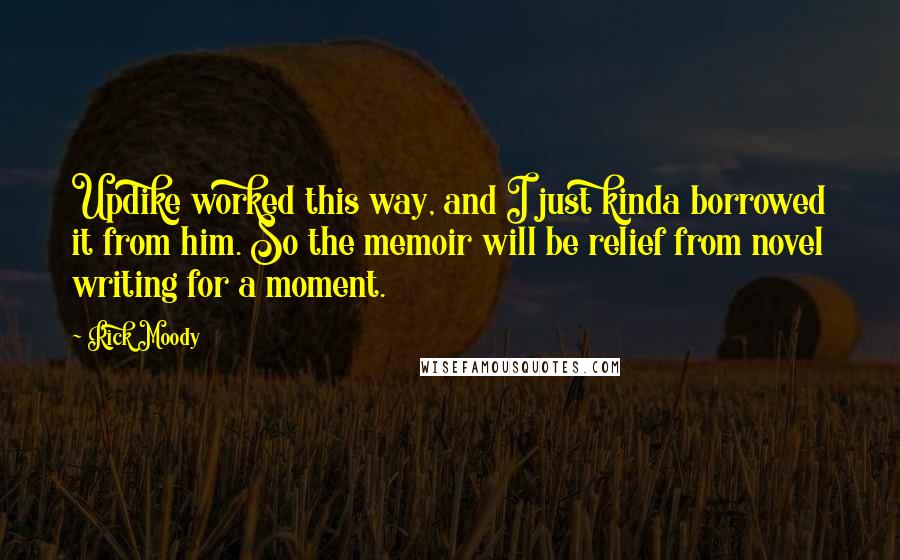 Rick Moody Quotes: Updike worked this way, and I just kinda borrowed it from him. So the memoir will be relief from novel writing for a moment.