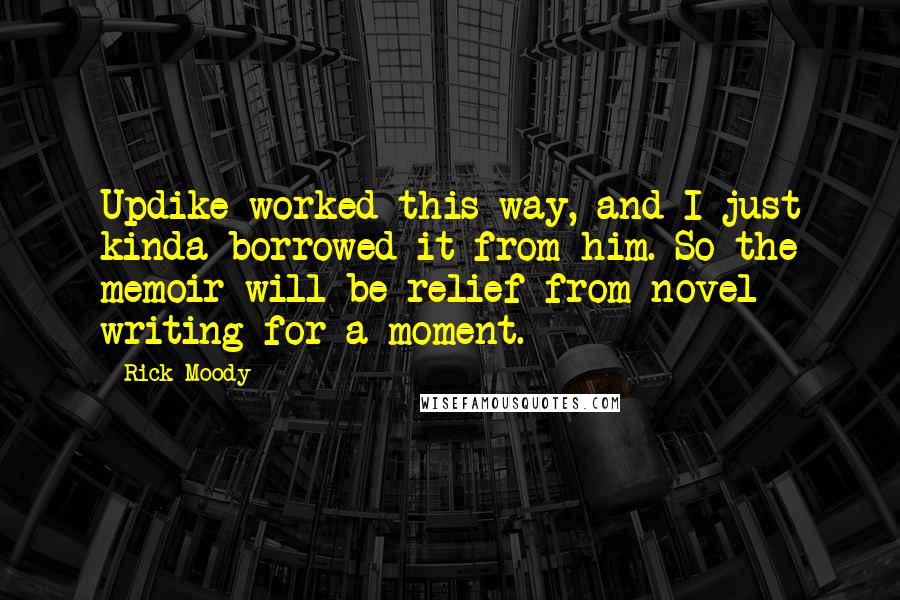 Rick Moody Quotes: Updike worked this way, and I just kinda borrowed it from him. So the memoir will be relief from novel writing for a moment.