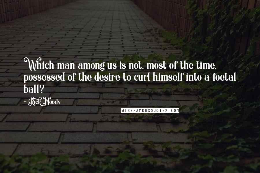 Rick Moody Quotes: Which man among us is not, most of the time, possessed of the desire to curl himself into a foetal ball?