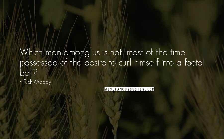 Rick Moody Quotes: Which man among us is not, most of the time, possessed of the desire to curl himself into a foetal ball?