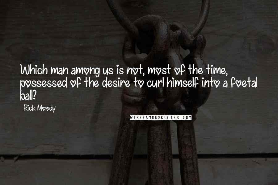 Rick Moody Quotes: Which man among us is not, most of the time, possessed of the desire to curl himself into a foetal ball?