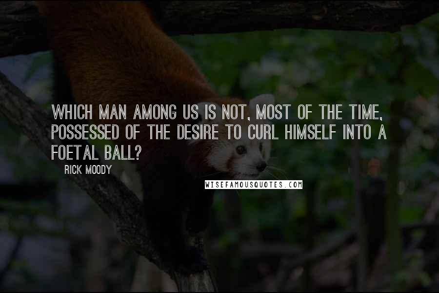 Rick Moody Quotes: Which man among us is not, most of the time, possessed of the desire to curl himself into a foetal ball?