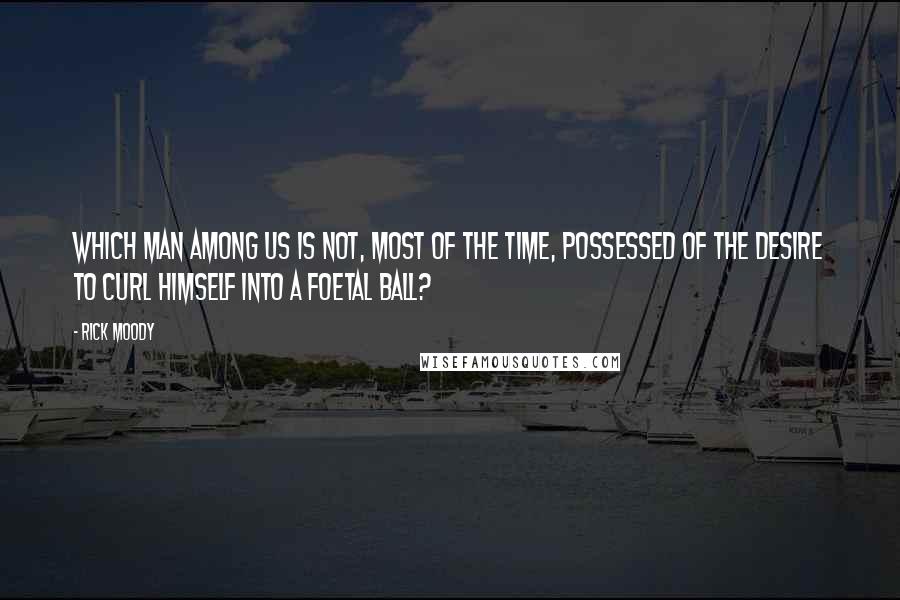 Rick Moody Quotes: Which man among us is not, most of the time, possessed of the desire to curl himself into a foetal ball?