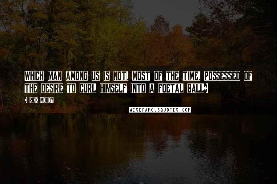 Rick Moody Quotes: Which man among us is not, most of the time, possessed of the desire to curl himself into a foetal ball?