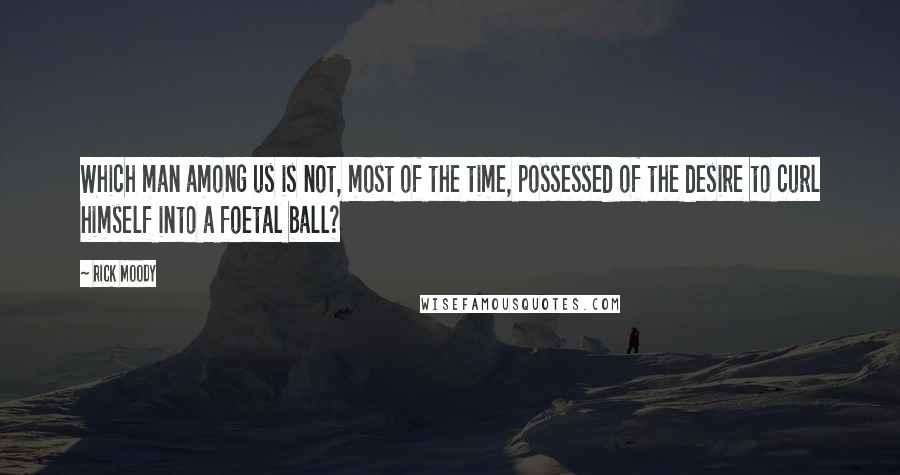 Rick Moody Quotes: Which man among us is not, most of the time, possessed of the desire to curl himself into a foetal ball?