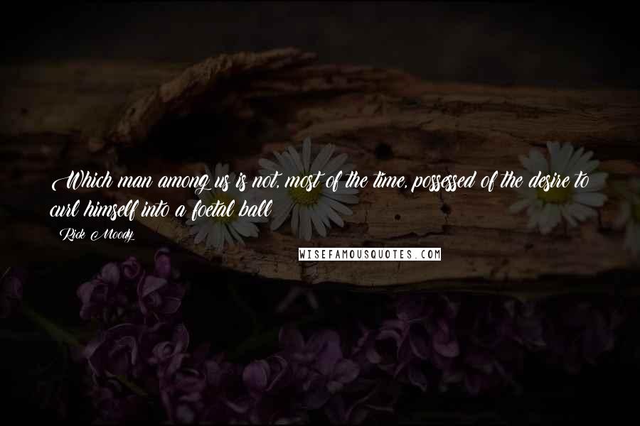 Rick Moody Quotes: Which man among us is not, most of the time, possessed of the desire to curl himself into a foetal ball?