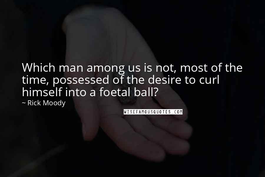 Rick Moody Quotes: Which man among us is not, most of the time, possessed of the desire to curl himself into a foetal ball?