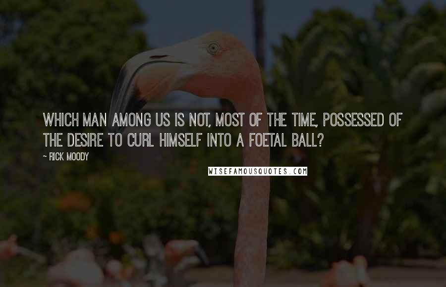 Rick Moody Quotes: Which man among us is not, most of the time, possessed of the desire to curl himself into a foetal ball?