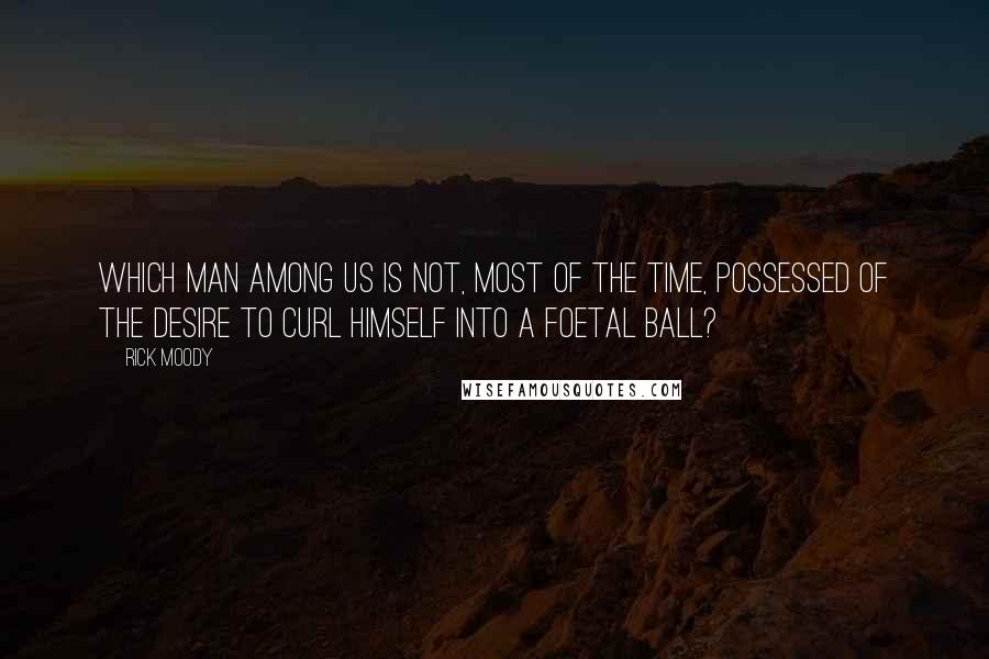 Rick Moody Quotes: Which man among us is not, most of the time, possessed of the desire to curl himself into a foetal ball?