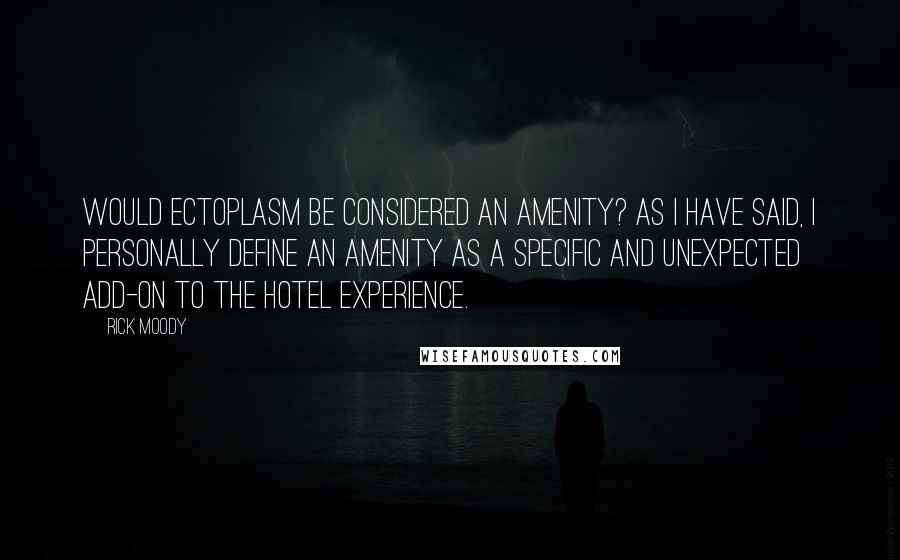 Rick Moody Quotes: Would ectoplasm be considered an amenity? As I have said, I personally define an amenity as a specific and unexpected add-on to the hotel experience.