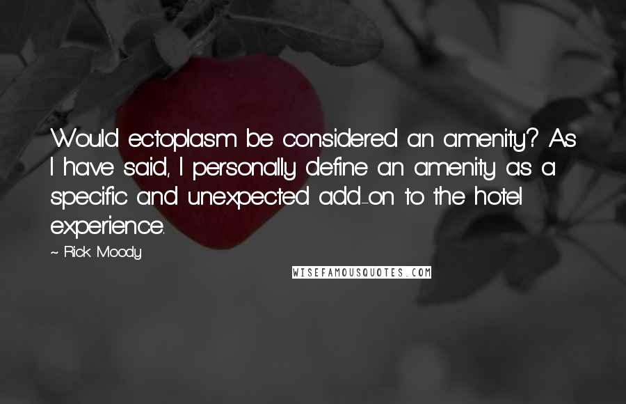 Rick Moody Quotes: Would ectoplasm be considered an amenity? As I have said, I personally define an amenity as a specific and unexpected add-on to the hotel experience.